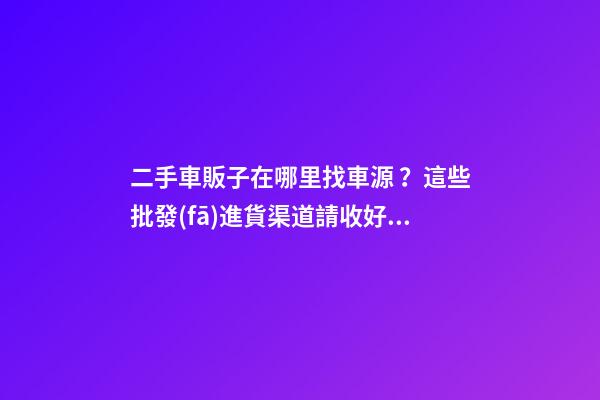 二手車販子在哪里找車源？這些批發(fā)進貨渠道請收好！